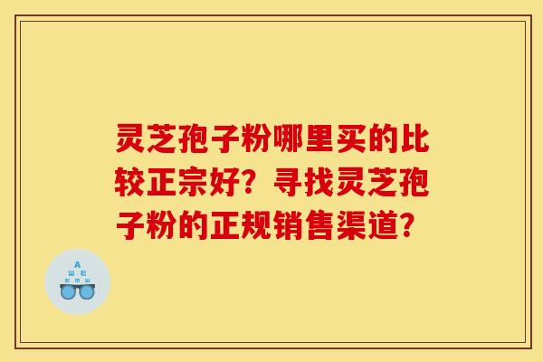 灵芝孢子粉哪里买的比较正宗好？寻找灵芝孢子粉的正规销售渠道？