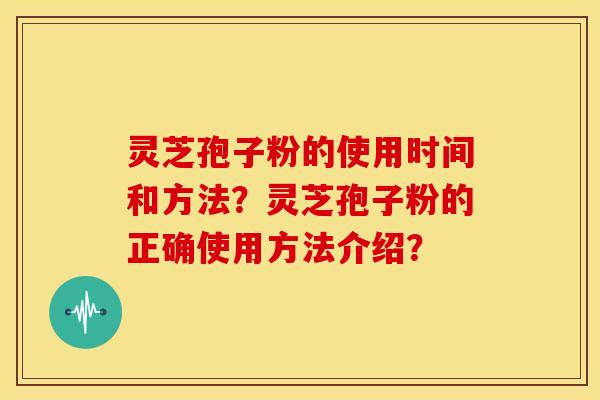 灵芝孢子粉的使用时间和方法？灵芝孢子粉的正确使用方法介绍？