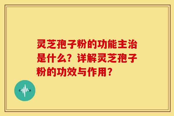 灵芝孢子粉的功能主治是什么？详解灵芝孢子粉的功效与作用？