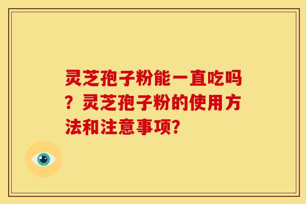 灵芝孢子粉能一直吃吗？灵芝孢子粉的使用方法和注意事项？