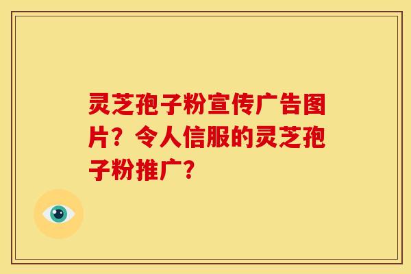 灵芝孢子粉宣传广告图片？令人信服的灵芝孢子粉推广？