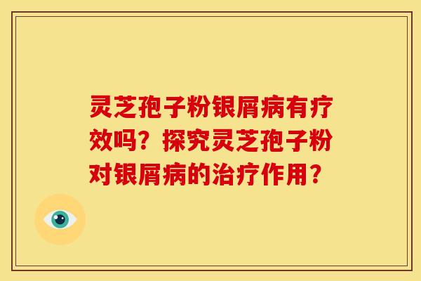 灵芝孢子粉银屑有疗效吗？探究灵芝孢子粉对银屑的作用？