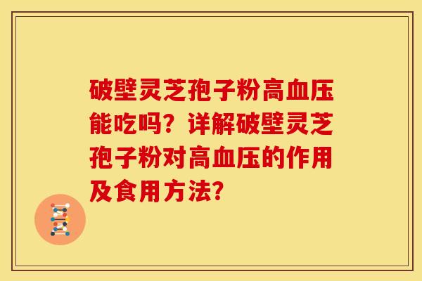 破壁灵芝孢子粉高血压能吃吗？详解破壁灵芝孢子粉对高血压的作用及食用方法？