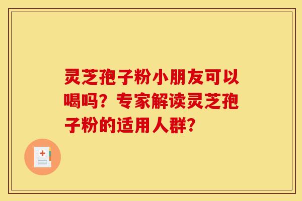 灵芝孢子粉小朋友可以喝吗？专家解读灵芝孢子粉的适用人群？