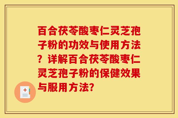 百合茯苓酸枣仁灵芝孢子粉的功效与使用方法？详解百合茯苓酸枣仁灵芝孢子粉的保健效果与服用方法？