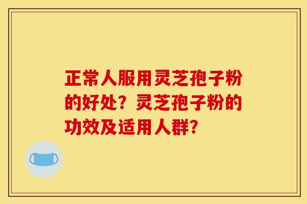 正常人服用灵芝孢子粉的好处？灵芝孢子粉的功效及适用人群？