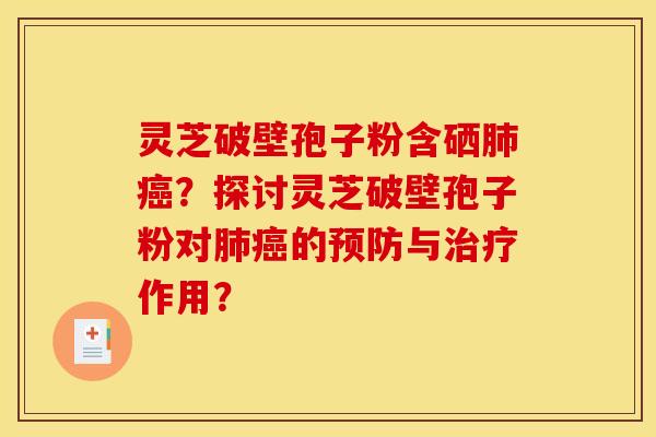 灵芝破壁孢子粉含硒肺癌？探讨灵芝破壁孢子粉对肺癌的预防与治疗作用？
