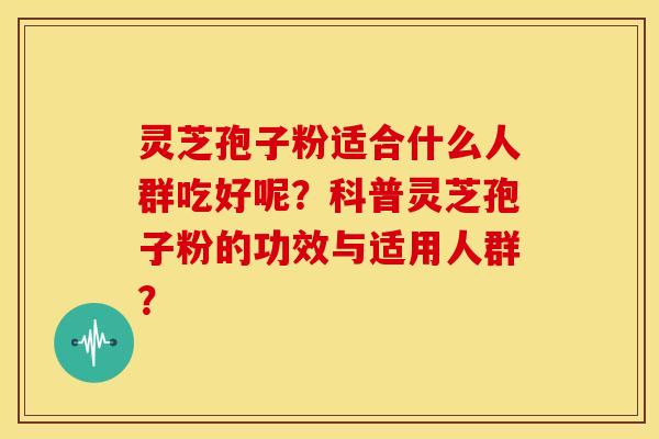 灵芝孢子粉适合什么人群吃好呢？科普灵芝孢子粉的功效与适用人群？