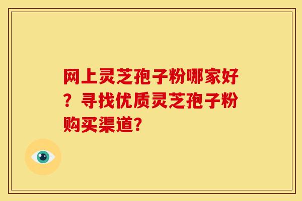 网上灵芝孢子粉哪家好？寻找优质灵芝孢子粉购买渠道？