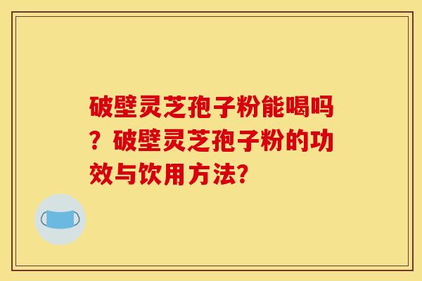 破壁灵芝孢子粉能喝吗？破壁灵芝孢子粉的功效与饮用方法？