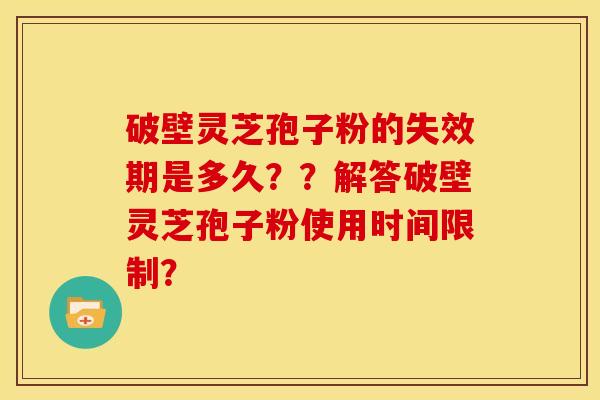 破壁灵芝孢子粉的失效期是多久？？解答破壁灵芝孢子粉使用时间限制？