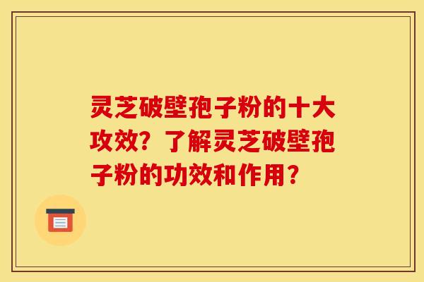 灵芝破壁孢子粉的十大攻效？了解灵芝破壁孢子粉的功效和作用？