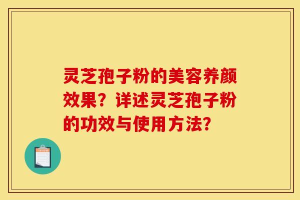 灵芝孢子粉的美容养颜效果？详述灵芝孢子粉的功效与使用方法？