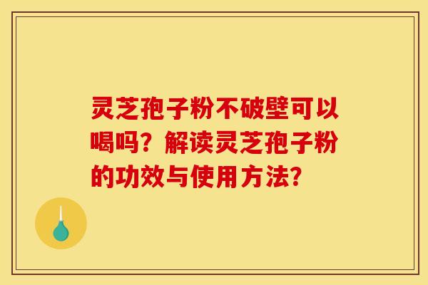 灵芝孢子粉不破壁可以喝吗？解读灵芝孢子粉的功效与使用方法？