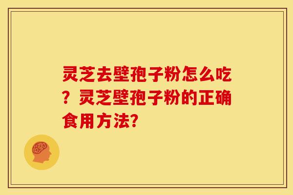 灵芝去壁孢子粉怎么吃？灵芝壁孢子粉的正确食用方法？