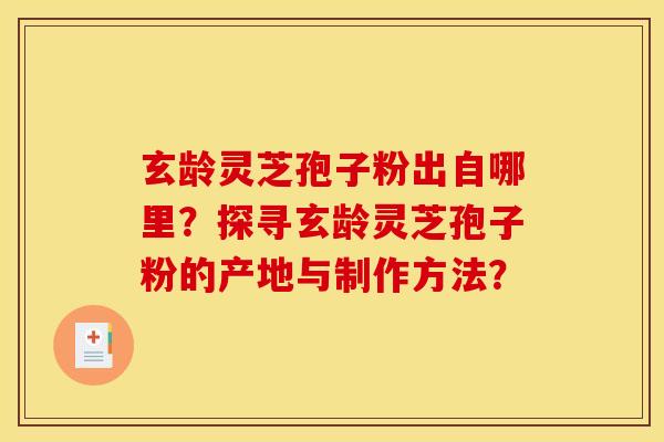 玄龄灵芝孢子粉出自哪里？探寻玄龄灵芝孢子粉的产地与制作方法？