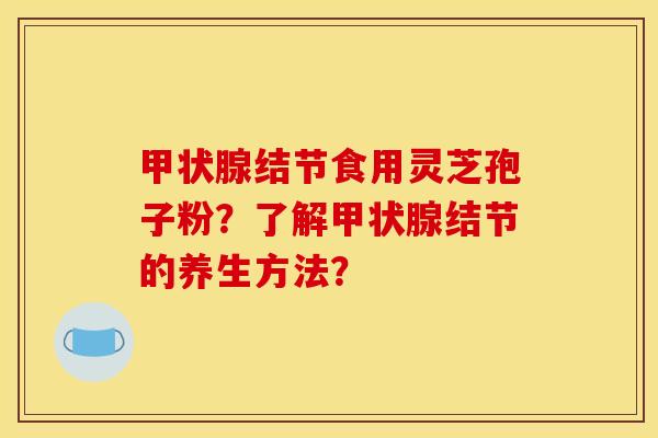甲状腺结节食用灵芝孢子粉？了解甲状腺结节的养生方法？