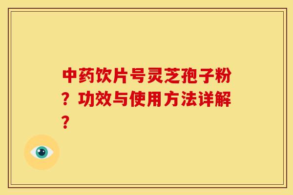 中药饮片号灵芝孢子粉？功效与使用方法详解？