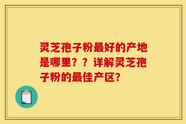 灵芝孢子粉最好的产地是哪里？？详解灵芝孢子粉的最佳产区？