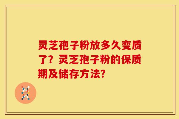 灵芝孢子粉放多久变质了？灵芝孢子粉的保质期及储存方法？
