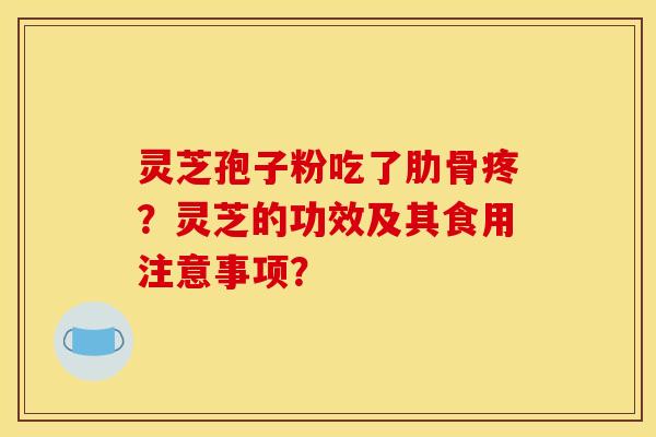 灵芝孢子粉吃了肋骨疼？灵芝的功效及其食用注意事项？