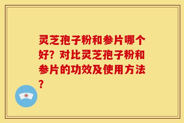 灵芝孢子粉和参片哪个好？对比灵芝孢子粉和参片的功效及使用方法？
