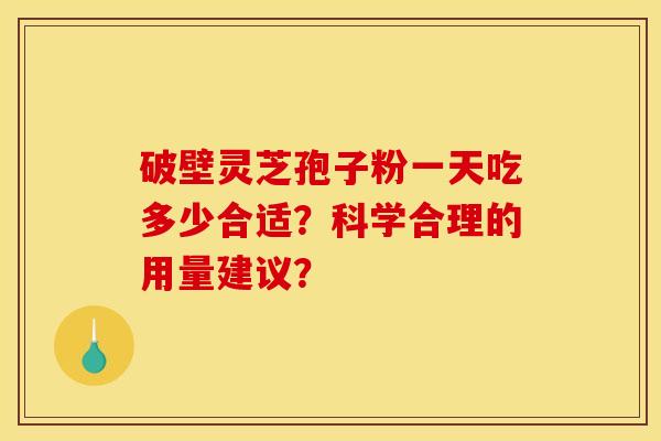 破壁灵芝孢子粉一天吃多少合适？科学合理的用量建议？