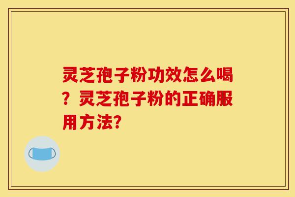 灵芝孢子粉功效怎么喝？灵芝孢子粉的正确服用方法？
