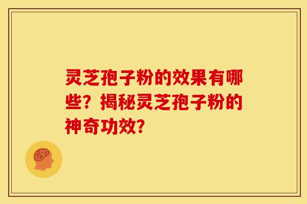 灵芝孢子粉的效果有哪些？揭秘灵芝孢子粉的神奇功效？