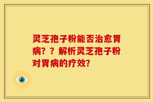 灵芝孢子粉能否治愈胃病？？解析灵芝孢子粉对胃病的疗效？