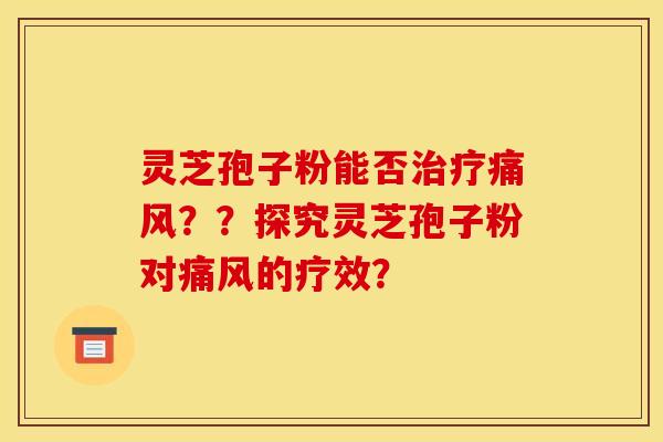 灵芝孢子粉能否痛风？？探究灵芝孢子粉对痛风的疗效？