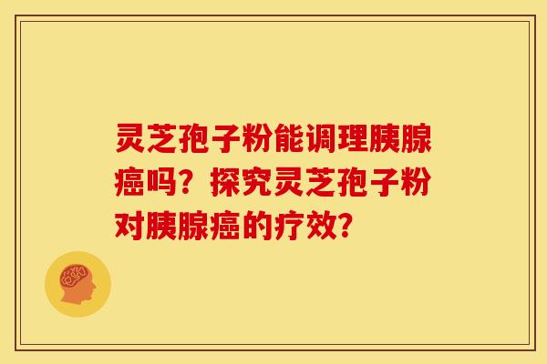 灵芝孢子粉能调理胰腺癌吗？探究灵芝孢子粉对胰腺癌的疗效？