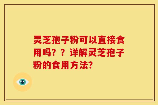 灵芝孢子粉可以直接食用吗？？详解灵芝孢子粉的食用方法？