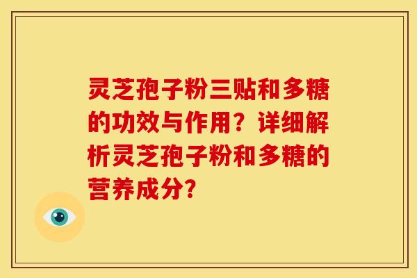 灵芝孢子粉三贴和多糖的功效与作用？详细解析灵芝孢子粉和多糖的营养成分？