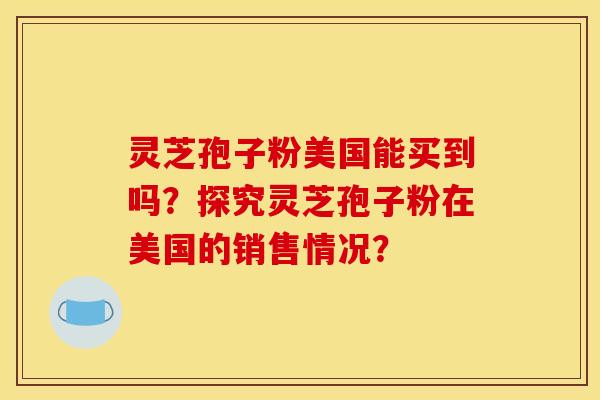 灵芝孢子粉美国能买到吗？探究灵芝孢子粉在美国的销售情况？