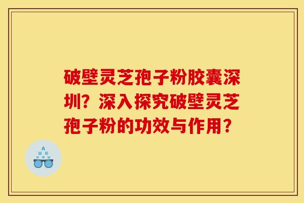 破壁灵芝孢子粉胶囊深圳？深入探究破壁灵芝孢子粉的功效与作用？