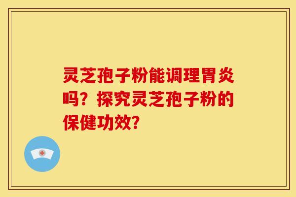 灵芝孢子粉能调理胃炎吗？探究灵芝孢子粉的保健功效？