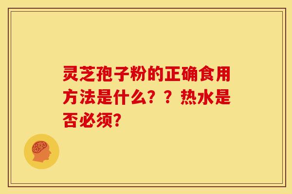 灵芝孢子粉的正确食用方法是什么？？热水是否必须？