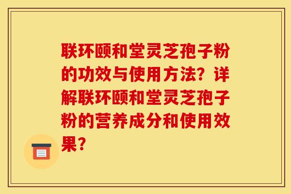联环颐和堂灵芝孢子粉的功效与使用方法？详解联环颐和堂灵芝孢子粉的营养成分和使用效果？