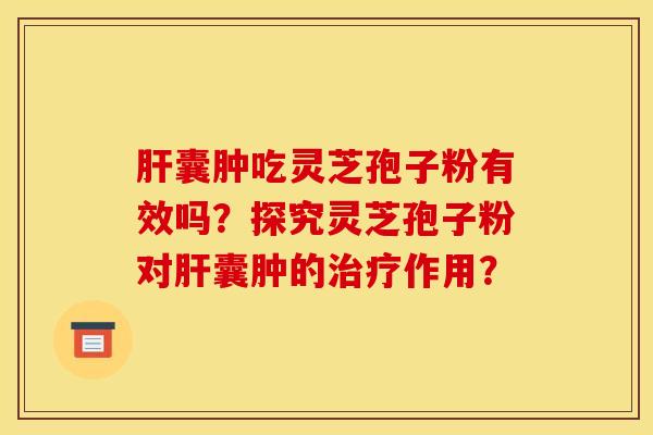 肝囊肿吃灵芝孢子粉有效吗？探究灵芝孢子粉对肝囊肿的治疗作用？