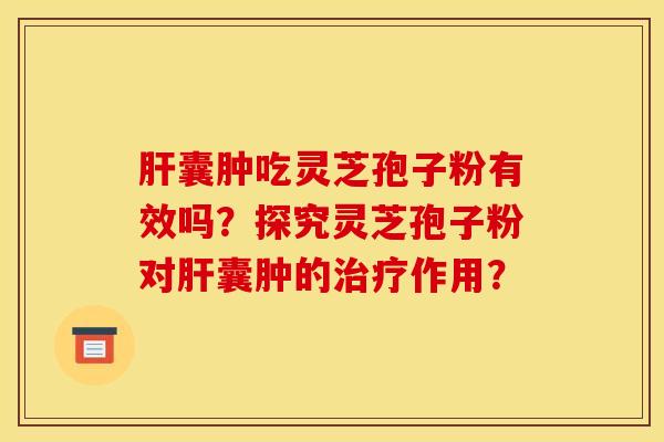 囊肿吃灵芝孢子粉有效吗？探究灵芝孢子粉对囊肿的作用？