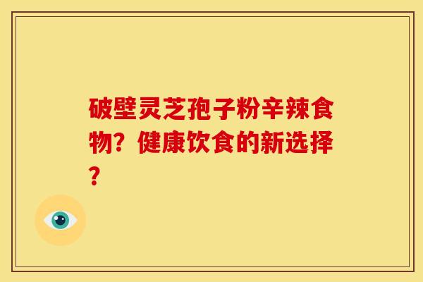 破壁灵芝孢子粉辛辣食物？健康饮食的新选择？