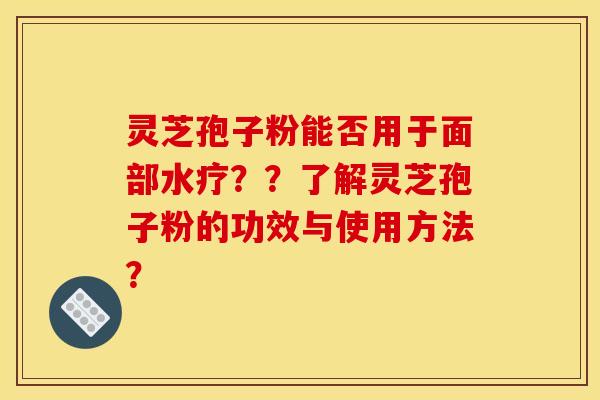 灵芝孢子粉能否用于面部水疗？？了解灵芝孢子粉的功效与使用方法？