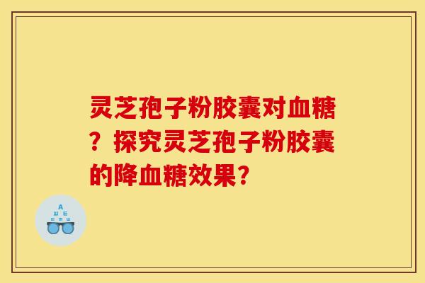 灵芝孢子粉胶囊对血糖？探究灵芝孢子粉胶囊的降血糖效果？
