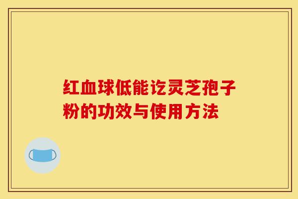 红血球低能讫灵芝孢子粉的功效与使用方法