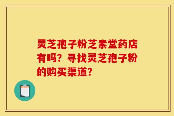 灵芝孢子粉芝素堂药店有吗？寻找灵芝孢子粉的购买渠道？