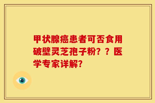 患者可否食用破壁灵芝孢子粉？？医学专家详解？