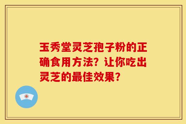 玉秀堂灵芝孢子粉的正确食用方法？让你吃出灵芝的佳效果？