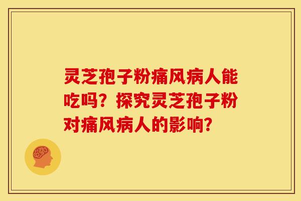 灵芝孢子粉痛风病人能吃吗？探究灵芝孢子粉对痛风病人的影响？