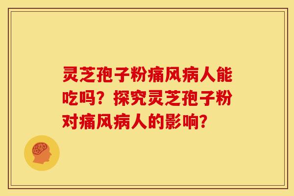 灵芝孢子粉痛风人能吃吗？探究灵芝孢子粉对痛风人的影响？